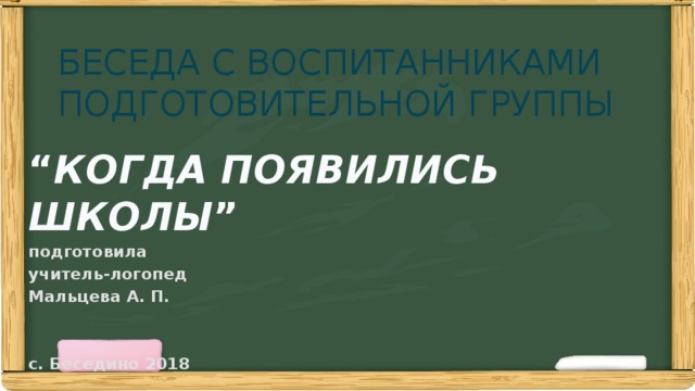 БЕСЕДА С ВОСПИТАННИКАМИ  ПОДГОТОВИТЕЛЬНОЙ ГРУППЫ “ КОГДА ПОЯВИЛИСЬ ШКОЛЫ ” подготовила учитель-логопед Мальцева А. П.   с. Беседино 2018 