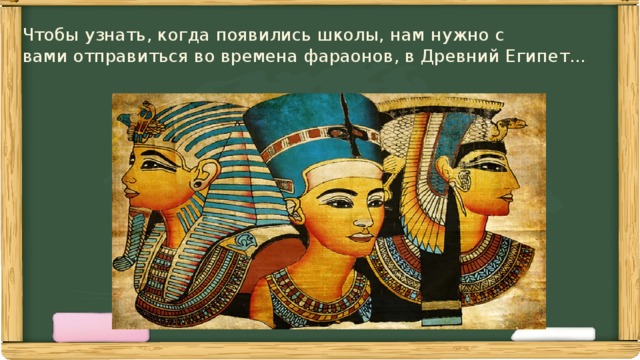 Чтобы узнать, когда появились школы, нам нужно с  вами отправиться во времена фараонов, в Древний Египет... 