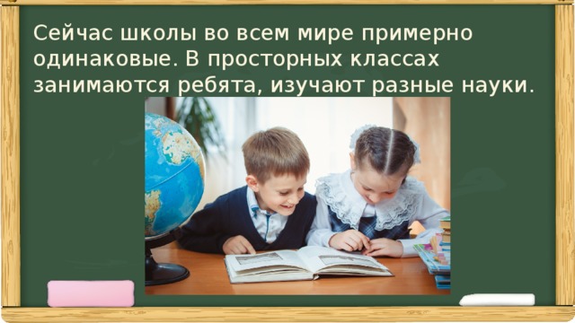 Сейчас школы во всем мире примерно  одинаковые. В просторных классах  занимаются ребята, изучают разные науки.   