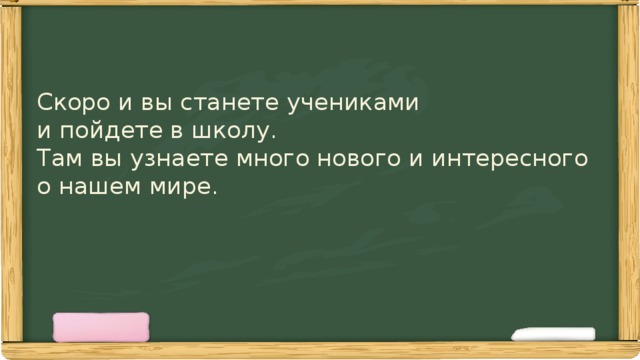 Скоро и вы станете учениками  и пойдете в школу.  Там вы узнаете много нового и интересного  о нашем мире. 