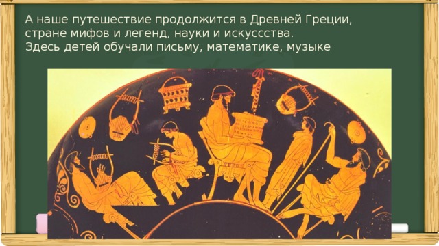 А наше путешествие продолжится в Древней Греции,  стране мифов и легенд, науки и искуссства.  Здесь детей обучали письму, математике, музыке   