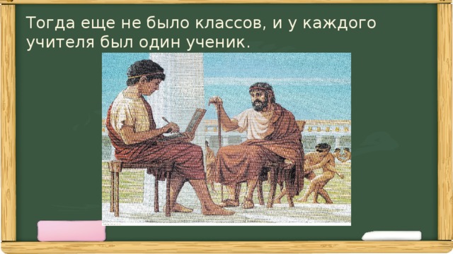 Тогда еще не было классов, и у каждого учителя был один ученик. 
