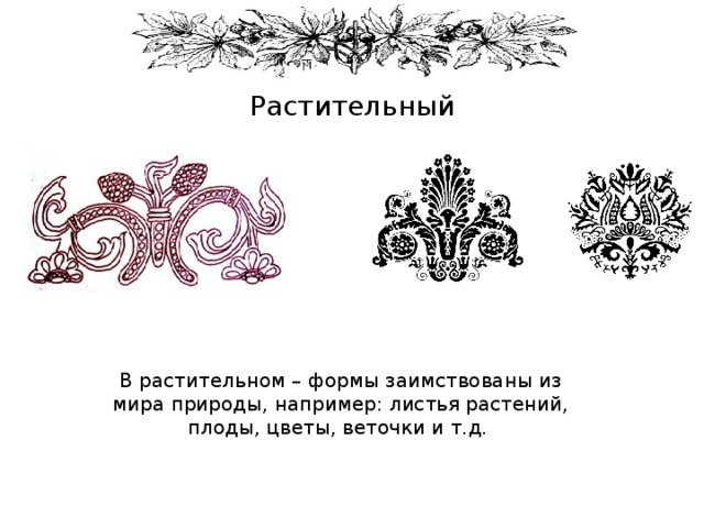 Растительный В растительном – формы заимствованы из мира природы, например: листья растений, плоды, цветы, веточки и т.д. 