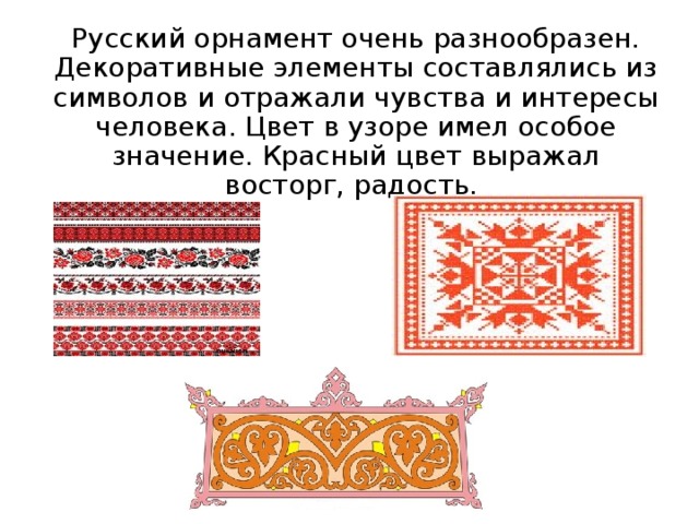 Русский орнамент очень разнообразен. Декоративные элементы составлялись из символов и отражали чувства и интересы человека. Цвет в узоре имел особое значение. Красный цвет выражал восторг, радость. 