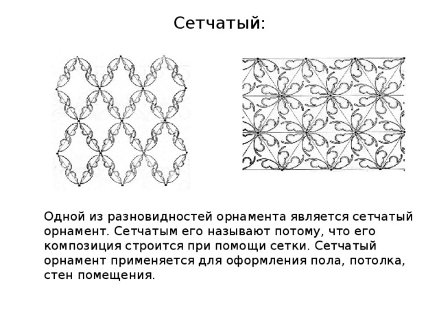 Сетчатый: Одной из разновидностей орнамента является сетчатый орнамент. Сетчатым его называют потому, что его композиция строится при помощи сетки. Сетчатый орнамент применяется для оформления пола, потолка, стен помещения. 