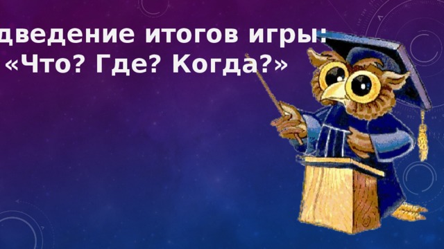 Подведение итогов игры: «Что? Где? Когда?» 