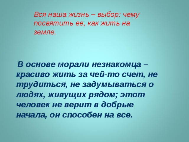 Вся наша жизнь – выбор: чему посвятить ее, как жить на земле.  В основе морали незнакомца – красиво жить за чей-то счет, не трудиться, не задумываться о людях, живущих рядом; этот человек не верит в добрые начала, он способен на все. 