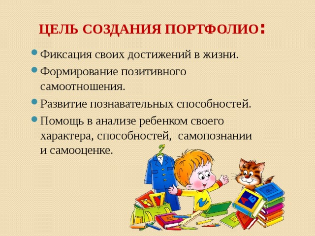Цель создания портфолио : Фиксация своих достижений в жизни. Формирование позитивного самоотношения. Развитие познавательных способностей. Помощь в анализе ребенком своего характера, способностей, самопознании и самооценке. 