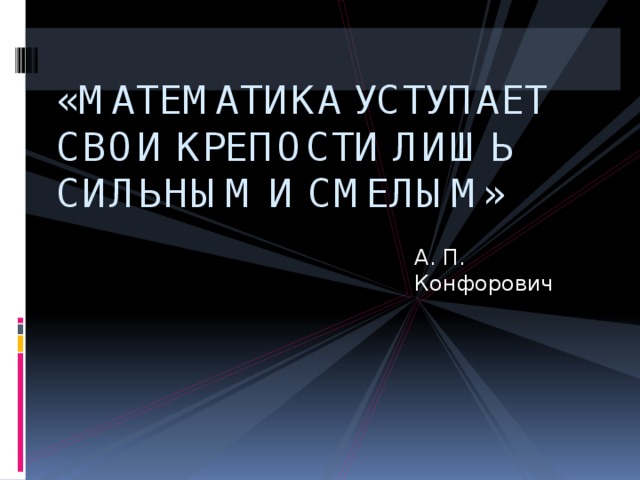 «МАТЕМАТИКА УСТУПАЕТ СВОИ КРЕПОСТИ ЛИШЬ СИЛЬНЫМ И СМЕЛЫМ» А. П. Конфорович .  