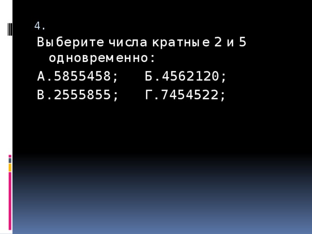 4. Выберите числа кратные 2 и 5 одновременно: А. 5855458; Б. 4562120; В. 2555855; Г. 7454522; 