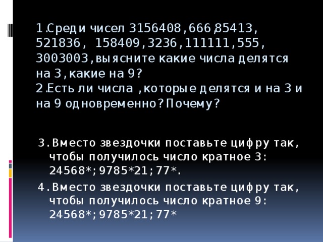 1.Среди чисел 3156408, 666,85413, 521836, 158409, 3236, 111111, 555, 3003003, выясните какие числа делятся на 3, какие на 9?  2.Есть ли числа , которые делятся и на 3 и на 9 одновременно? Почему? 3. Вместо звездочки поставьте цифру так, чтобы получилось число кратное 3: 24568*; 9785*21; 77*. 4. Вместо звездочки поставьте цифру так, чтобы получилось число кратное 9: 24568*; 9785*21; 77*   