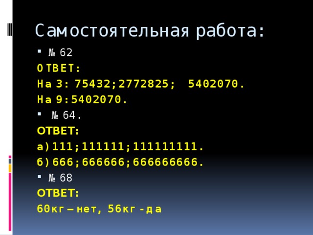Самостоятельная работа: № 62 ОТВЕТ:  На 3: 75432; 2772825; 5402070. На 9: 5402070. № 64. ОТВЕТ: а) 111; 111111; 111111111. б) 666; 666666; 666666666. № 68 ОТВЕТ: 60кг – нет, 56кг - да 