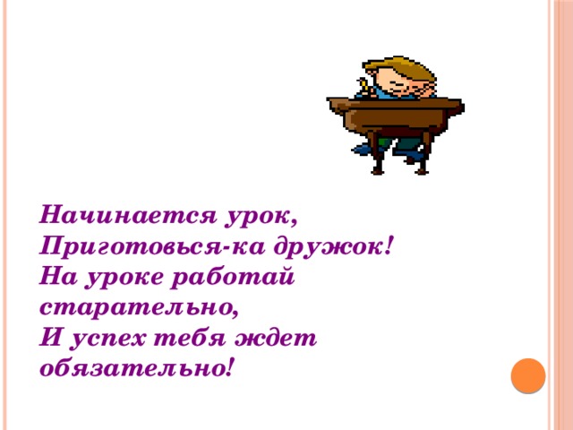 Начинается урок,  Приготовься-ка дружок! На уроке работай старательно, И успех тебя ждет обязательно!