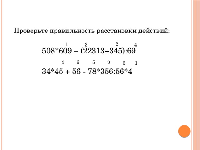Проверьте правильность расстановки действий:    508*609 – (22313+345):69     34*45 + 56 - 78*356:56*4  2 1 3 4 4 6 5 2 3 1