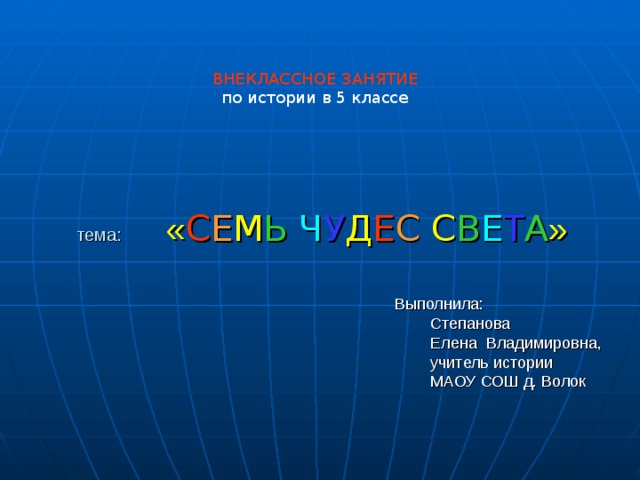       тема: « С Е М Ь  Ч У Д Е С  С В Е Т А »   ВНЕКЛАССНОЕ ЗАНЯТИЕ  по истории в 5 классе  Выполнила:  Степанова  Елена Владимировна,  учитель истории  МАОУ СОШ д. Волок 