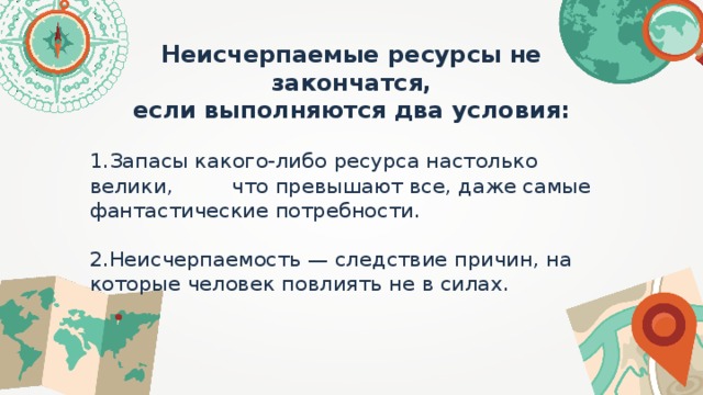 Неисчерпаемые ресурсы не закончатся, если выполняются два условия:  Запасы какого-либо ресурса настолько велики, что превышают все, даже самые фантастические потребности.  Неисчерпаемость — следствие причин, на которые человек повлиять не в силах. 