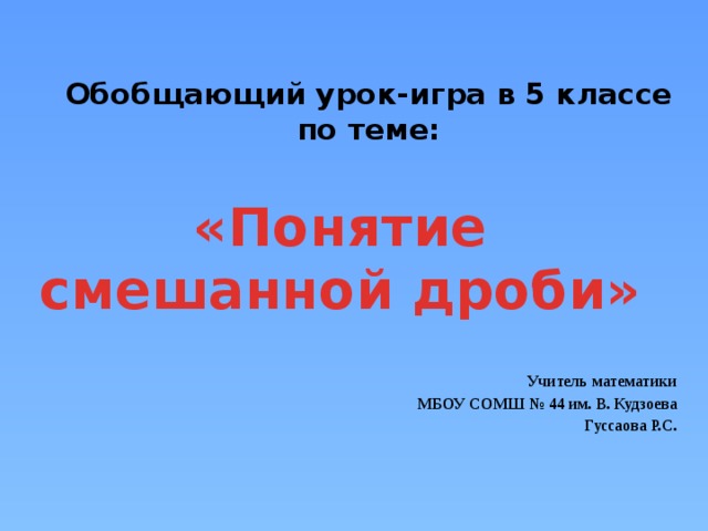 Обобщающий урок-игра в 5 классе по теме:   «Понятие смешанной дроби»    Учитель математики МБОУ СОМШ № 44 им. В. Кудзоева Гуссаова Р.С. 