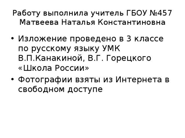 Работу выполнила учитель ГБОУ №457 Матвеева Наталья Константиновна Изложение проведено в 3 классе по русскому языку УМК В.П.Канакиной, В.Г. Горецкого «Школа России» Фотографии взяты из Интернета в свободном доступе 