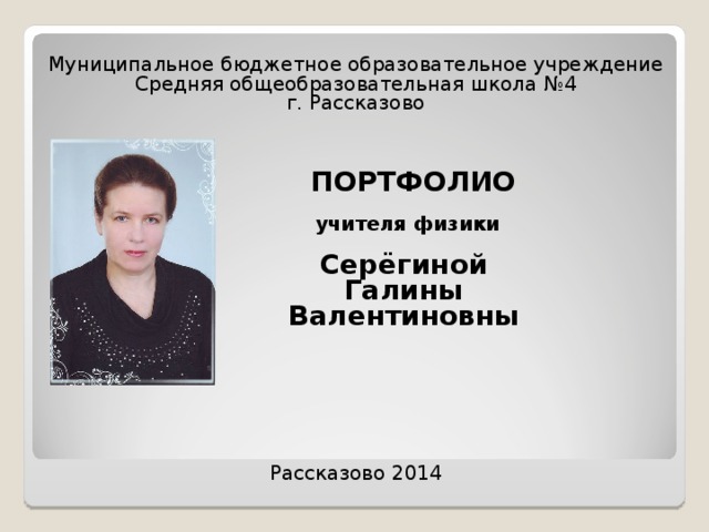 Муниципальное бюджетное образовательное учреждение Средняя общеобразовательная школа №4 г. Рассказово  ПОРТФОЛИО   учителя физики  Серёгиной  Галины  Валентиновны Рассказово 2014 