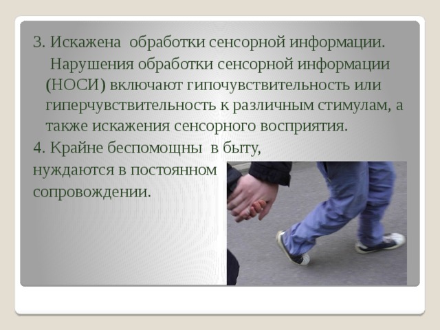 3. Искажена обработки сенсорной информации.  Нарушения обработки сенсорной информации (НОСИ) включают гипочувствительность или гиперчувствительность к различным стимулам, а также искажения сенсорного восприятия.  4. Крайне беспомощны в быту, нуждаются в постоянном сопровождении. 