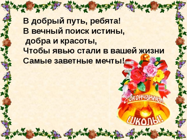 В добрый путь, ребята! В вечный поиск истины,  добра и красоты, Чтобы явью стали в вашей жизни Самые заветные мечты! 