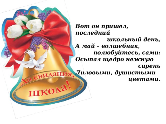 Вот он пришел, последний  школьный день, А май – волшебник, полюбуйтесь, сами: Осыпал щедро нежную  сирень Лиловыми, душистыми  цветами. 