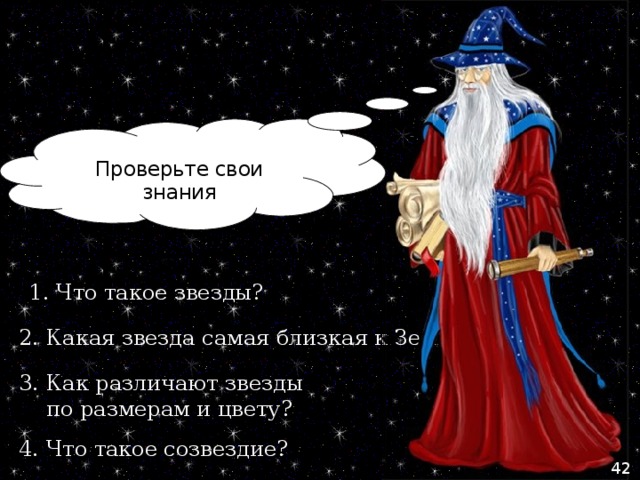 Проверьте свои знания 1. Что такое звезды? 2. Какая звезда самая близкая к Земле? 3. Как различают звезды  по размерам и цвету? 4. Что такое созвездие? 42 