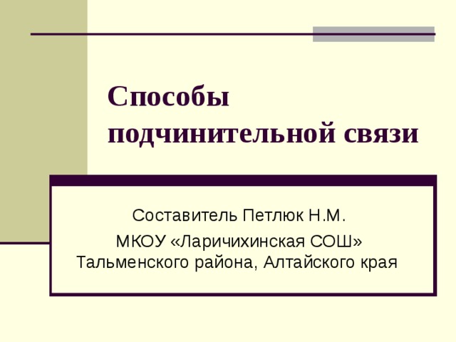 Способы подчинительной связи Составитель Петлюк Н.М. МКОУ «Ларичихинская СОШ» Тальменского района, Алтайского края
