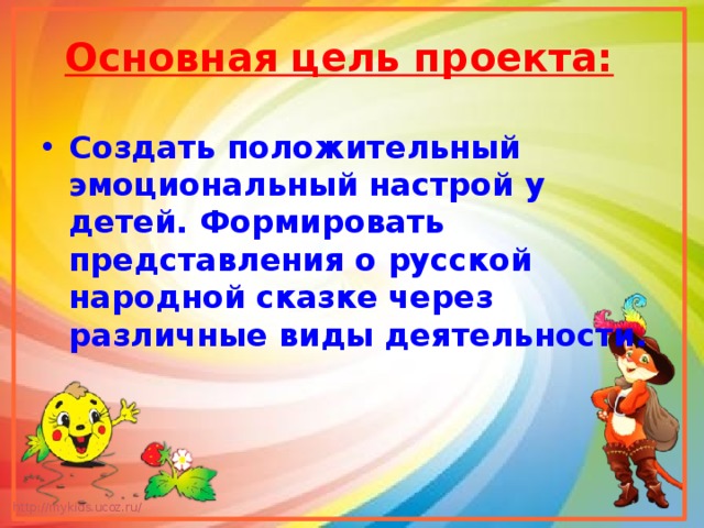  Основная цель проекта:    Создать положительный эмоциональный настрой у детей. Формировать представления о русской народной сказке через различные виды деятельности. 