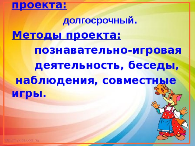 Вид проекта:   творческий. Продолжительность проекта:    долгосрочный . Методы проекта:  познавательно-игровая  деятельность, беседы,  наблюдения, совместные игры.   