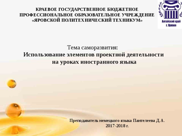  КРАЕВОЕ ГОСУДАРСТВЕННОЕ БЮДЖЕТНОЕ ПРОФЕССИОНАЛЬНОЕ ОБРАЗОВАТЕЛЬНОЕ УЧРЕЖДЕНИЕ «ЯРОВСКОЙ ПОЛИТЕХНИЧЕСКИЙ ТЕХНИКУМ» Тема саморазвития: Использование элементов проектной деятельности  на уроках иностранного языка Преподаватель немецкого языка Пантелеева Д.А. 2017-2018 г. 