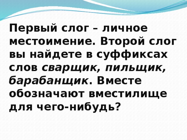 Первый слог – личное местоимение. Второй слог вы найдете в суффиксах слов сварщик,  пильщик, барабанщик . Вместе обозначают вместилище для чего-нибудь?   