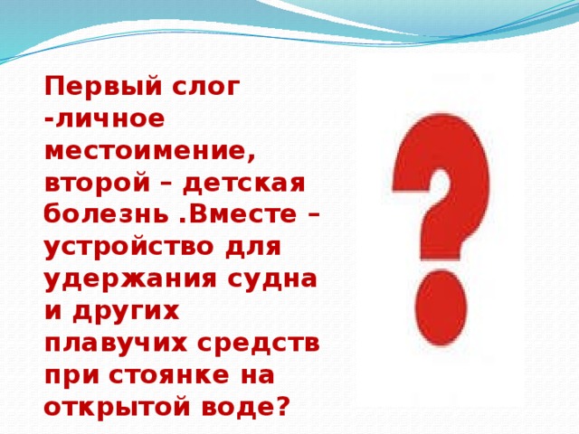 Первый слог -личное местоимение, второй – детская болезнь .Вместе – устройство для удержания судна и других плавучих средств при стоянке на открытой воде? 