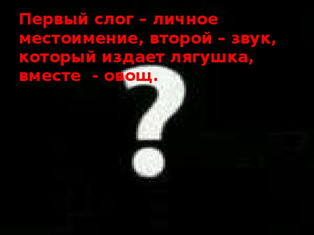 Первый слог – личное местоимение, второй – звук, который издает лягушка, вместе - овощ. 
