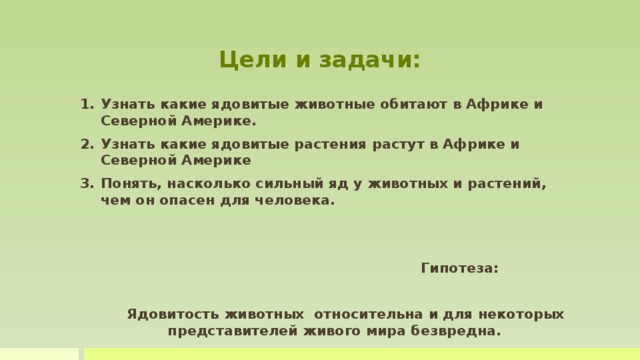 Цели и задачи: Узнать какие ядовитые животные обитают в Африке и Северной Америке. Узнать какие ядовитые растения растут в Африке и Северной Америке Понять, насколько сильный яд у животных и растений, чем он опасен для человека.    Гипотеза:   Ядовитость животных относительна и для некоторых представителей живого мира безвредна.  
