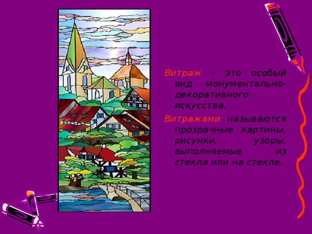 Витраж – это особый вид монументально-декоративного искусства. Витражами называются прозрачные картины, рисунки, узоры, выполняемые из стекла или на стекле . 