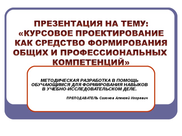 МЕТОДИЧЕСКАЯ РАЗРАБОТКА В ПОМОЩЬ ОБУЧАЮЩИМСЯ ДЛЯ ФОРМИРОВАНИЯ НАВЫКОВ В УЧЕБНО-ИССЛЕДОВАТЕЛЬСКОМ ДЕЛЕ.  ПРЕПОДАВАТЕЛЬ Сазонов Алексей Игоревич 