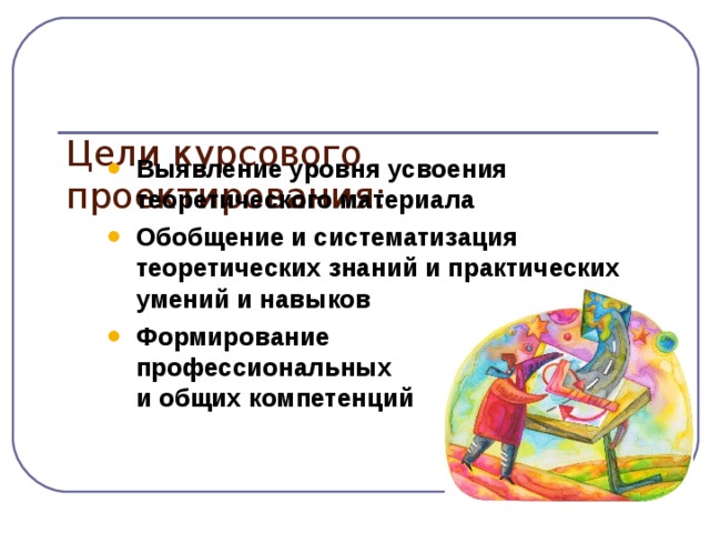   Цели курсового проектирования: Выявление уровня усвоения теоретического материала Обобщение и систематизация теоретических знаний и практических умений и навыков Формирование  профессиональных  и общих компетенций Выявление уровня усвоения теоретического материала Обобщение и систематизация теоретических знаний и практических умений и навыков Формирование  профессиональных  и общих компетенций 