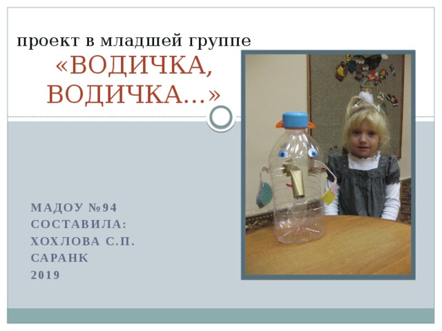    проект в младшей группе «ВОДИЧКА, ВОДИЧКА…»  МАДОУ №94 Составила: Хохлова С.п. Саранк 2019 