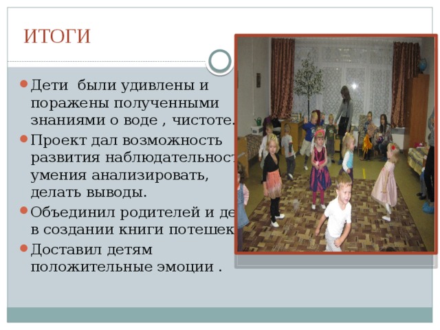 ИТОГИ Дети были удивлены и поражены полученными знаниями о воде , чистоте. Проект дал возможность развития наблюдательности , умения анализировать, делать выводы. Объединил родителей и детей в создании книги потешек. Доставил детям положительные эмоции . 