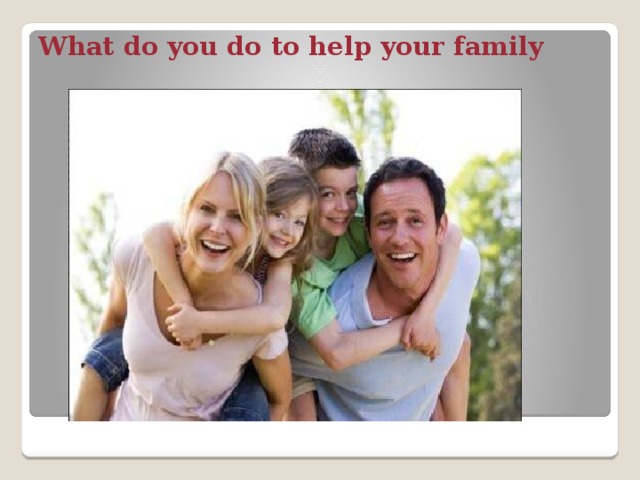 What do you do to help your family 