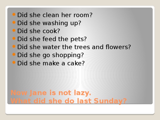 Did she clean her room? Did she washing up? Did she cook? Did she feed the pets? Did she water the trees and flowers? Did she go shopping? Did she make a cake? Now Jane is not lazy.  What did she do last Sunday? 