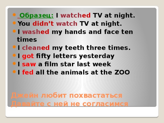  Образец: I watch ed TV at night. You didn’t  watch TV at night. I wash ed my hands and face ten times I clean ed my teeth three times. I got fifty letters yesterday I saw a film star last week I fed all the animals at the ZOO Джейн любит похвастаться  Давайте с ней не согласимся 