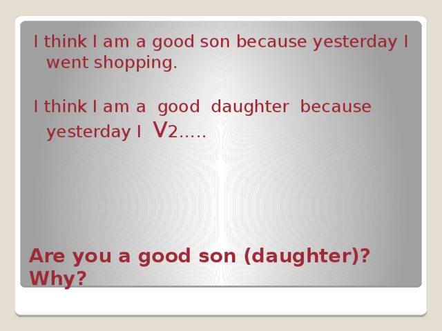 I think I am a good son because yesterday I went shopping. I think I am a good daughter because yesterday I V 2….. Are you a good son (daughter)? Why? 