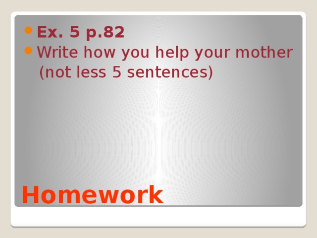 Ex. 5 p.82 Write how you help your mother  (not less 5 sentences) Homework 