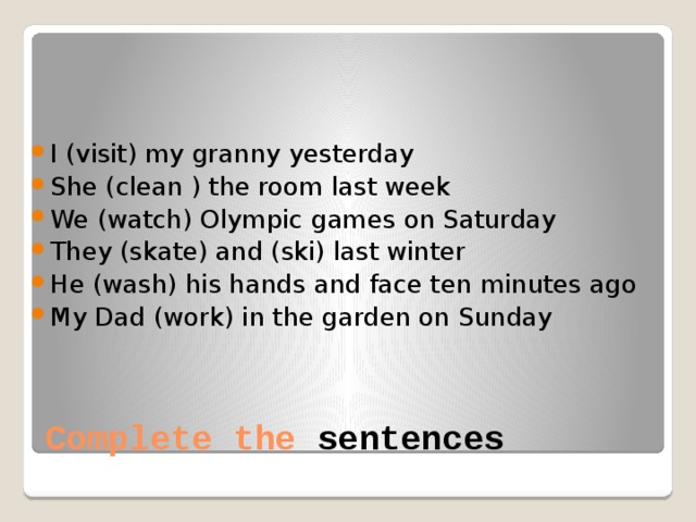 I (visit) my granny yesterday She (clean ) the room last week We (watch) Olympic games on Saturday They (skate) and (ski) last winter He (wash) his hands and face ten minutes ago My Dad (work) in the garden on Sunday Complete the sentences 