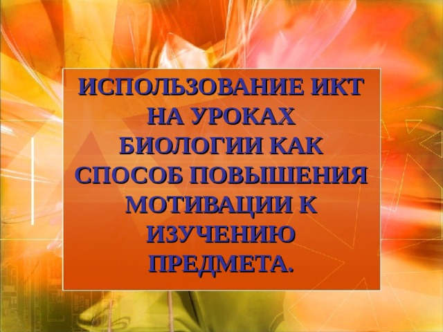 ИСПОЛЬЗОВАНИЕ ИКТ НА УРОКАХ БИОЛОГИИ КАК СПОСОБ ПОВЫШЕНИЯ МОТИВАЦИИ К ИЗУЧЕНИЮ ПРЕДМЕТА.   