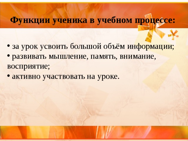 Функции ученика в учебном процессе:  за урок усвоить большой объём информации;   развивать мышление, память, внимание, восприятие;   активно участвовать на уроке. 