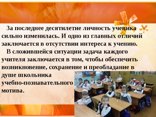  За последнее десятилетие личность ученика сильно изменилась. И одно из главных отличий заключается в отсутствии интереса к учению.   В сложившейся ситуации задача каждого учителя заключается в том, чтобы обеспечить возникновение, сохранение и преобладание в душе школьника учебно-познавательного мотива .   
