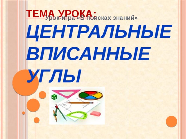 Урок-игра «В поисках знаний» Тема урока:  Центральные вписанные углы 